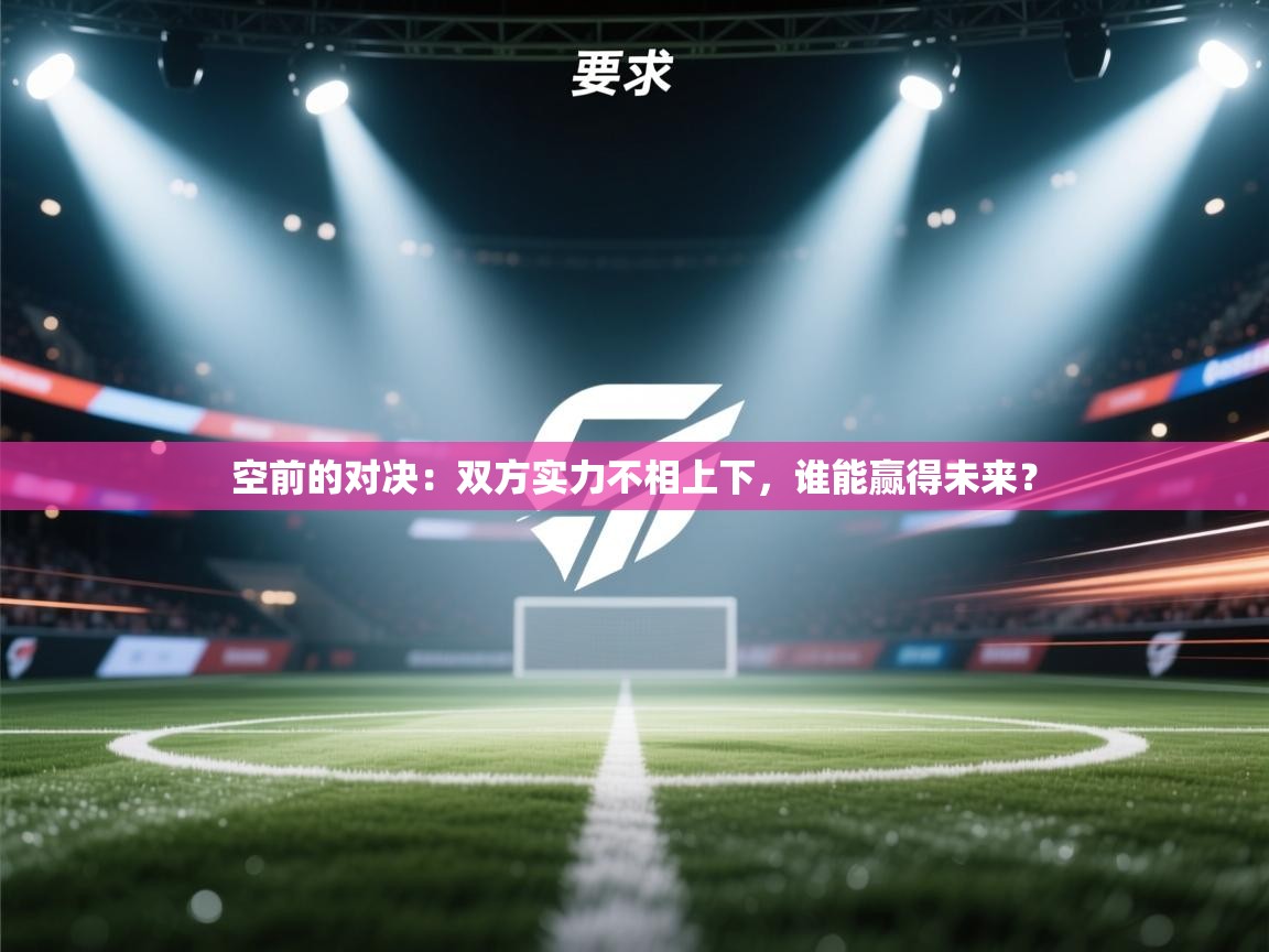 空前的对决：双方实力不相上下，谁能赢得未来？